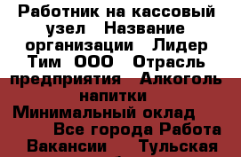 Работник на кассовый узел › Название организации ­ Лидер Тим, ООО › Отрасль предприятия ­ Алкоголь, напитки › Минимальный оклад ­ 36 000 - Все города Работа » Вакансии   . Тульская обл.